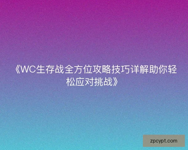 《WC生存战全方位攻略技巧详解助你轻松应对挑战》 《WC生存战全方位攻略技巧详解助你轻松应对挑战》