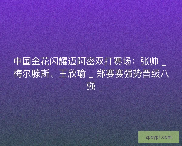 中国金花闪耀迈阿密双打赛场：张帅 _ 梅尔滕斯、王欣瑜 _ 郑赛赛强势晋级八强