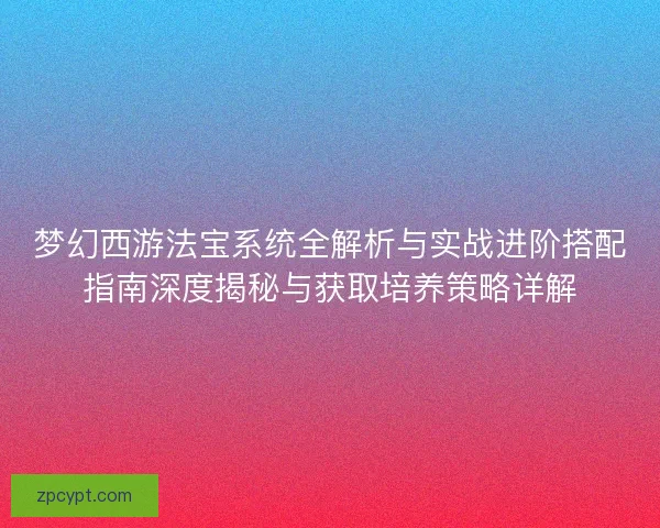 梦幻西游法宝系统全解析与实战进阶搭配指南深度揭秘与获取培养策略详解