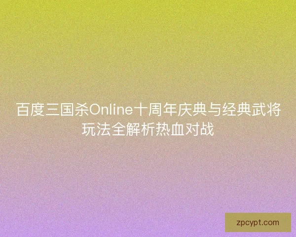 百度三国杀Online十周年庆典与经典武将玩法全解析热血对战