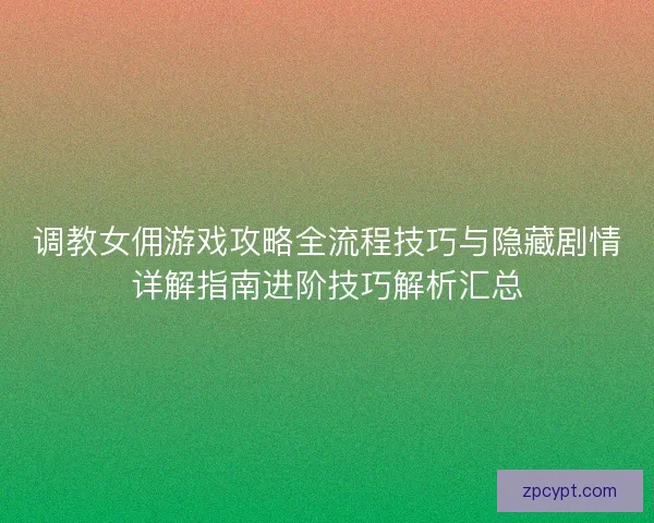 调教女佣游戏攻略全流程技巧与隐藏剧情详解指南进阶技巧解析汇总